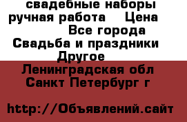 свадебные наборы(ручная работа) › Цена ­ 1 200 - Все города Свадьба и праздники » Другое   . Ленинградская обл.,Санкт-Петербург г.